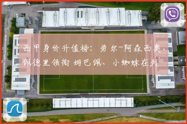 西甲身价升值榜：劳尔-阿森西奥、佩德里领衔 姆巴佩、小蜘蛛在列