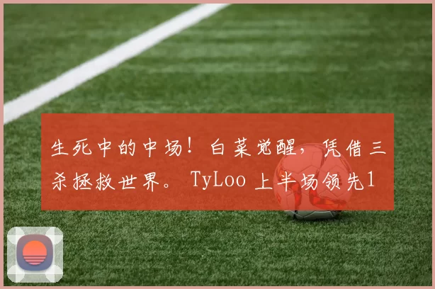 生死中的中场！白菜觉醒，凭借三杀拯救世界。 TyLoo 上半场领先11分，赢得第二张地图