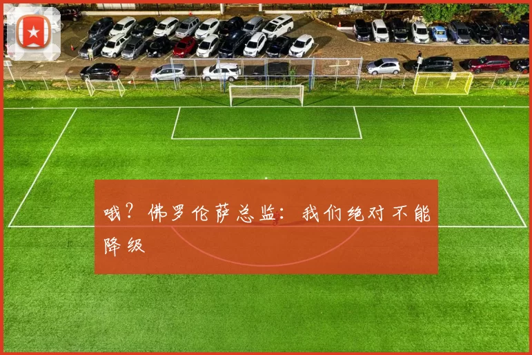 哦？佛罗伦萨总监：我们绝对不能降级