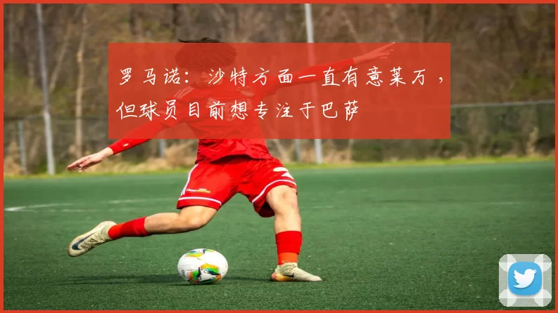 罗马诺：沙特方面一直有意莱万 ，但球员目前想专注于巴萨