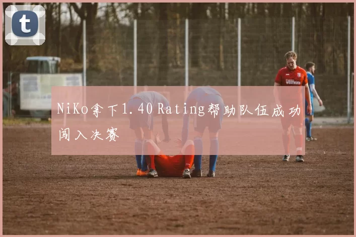 NiKo拿下1.40 Rating帮助队伍成功闯入决赛