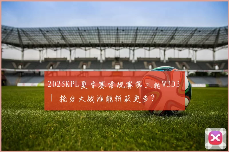 2025KPL夏季赛常规赛第三轮W3D3 ｜ 抢分大战谁能斩获更多？