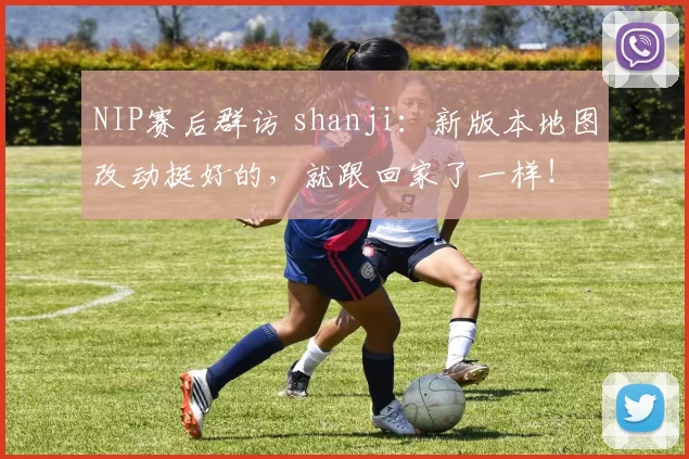 NIP赛后群访 shanji：新版本地图改动挺好的，就跟回家了一样！