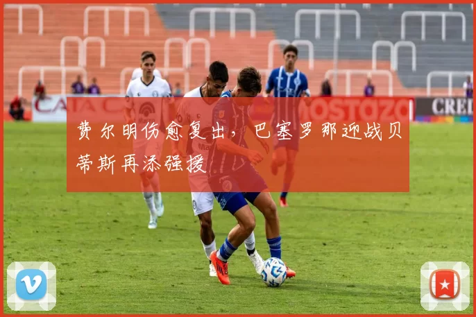 费尔明伤愈复出，巴塞罗那迎战贝蒂斯再添强援