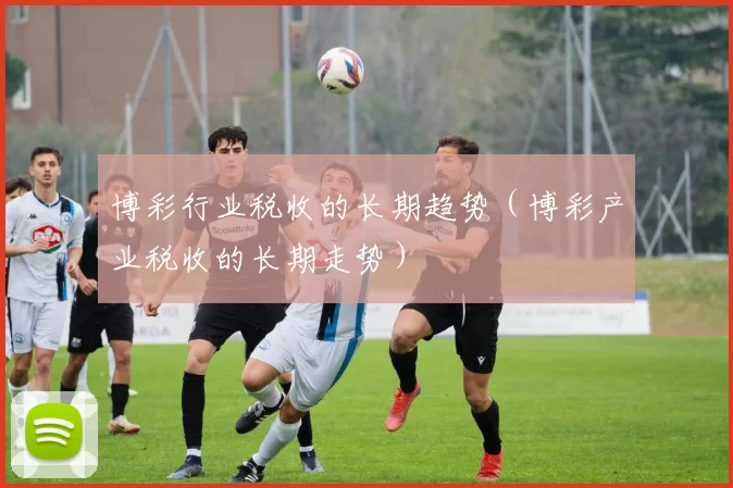 博彩行业税收的长期趋势（博彩产业税收的长期走势）