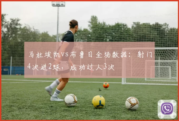 马杜埃凯vs布鲁日全场数据：射门4次进2球，成功过人3次