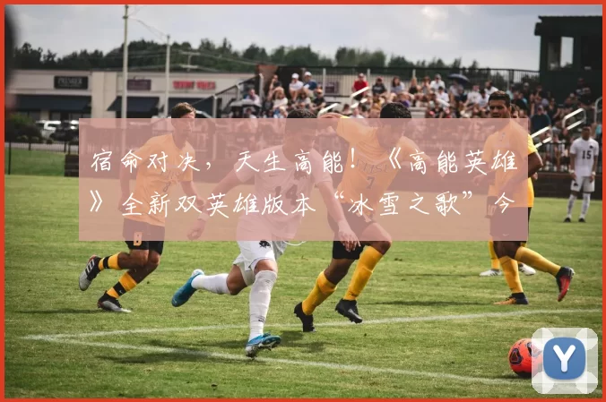 宿命对决，天生高能！《高能英雄》全新双英雄版本“冰雪之歌”今日正式上线！