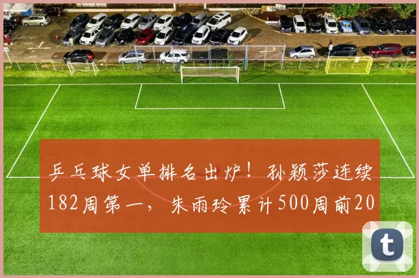 乒乓球女单排名出炉！孙颖莎连续182周第一，朱雨玲累计500周前20