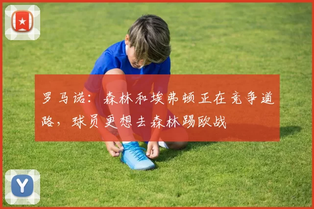 罗马诺：森林和埃弗顿正在竞争道路，球员更想去森林踢欧战