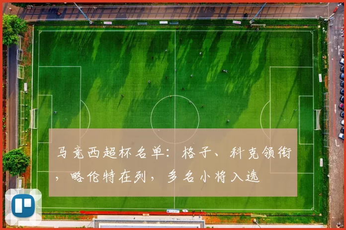 马竞西超杯名单：格子、科克领衔，略伦特在列，多名小将入选