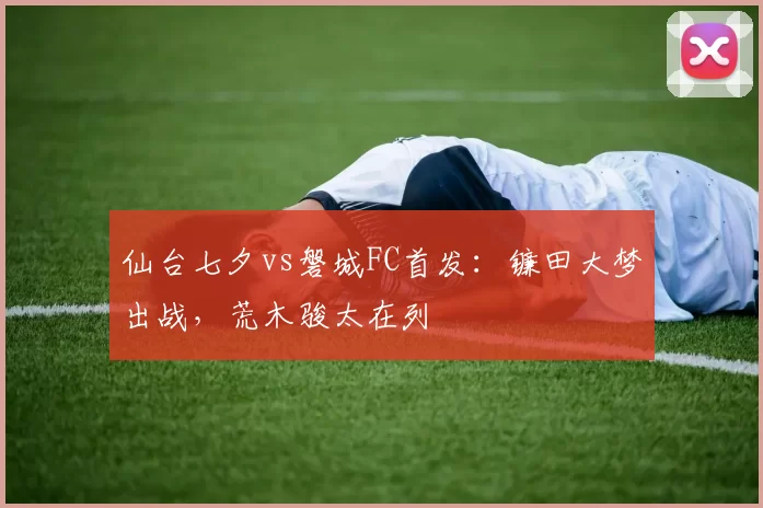 仙台七夕vs磐城FC首发：镰田大梦出战，荒木骏太在列