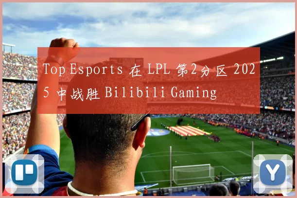 Top Esports 在 LPL 第2分区 2025 中战胜 Bilibili Gaming