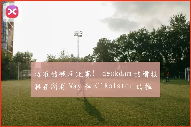 标准的碾压比赛！ deokdam 的滑板鞋在所有 Way 和 KT Rolster 的推动下表现出色，将所有 Way 的分数扳平