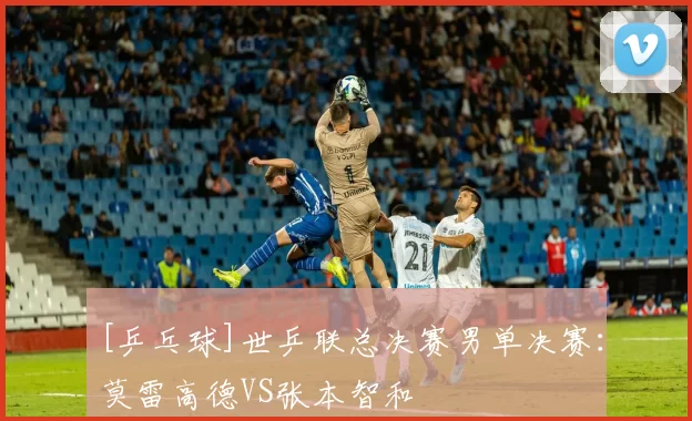 [乒乓球]世乒联总决赛男单决赛：莫雷高德VS张本智和