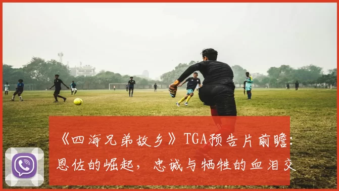 《四海兄弟故乡》TGA预告片前瞻：恩佐的崛起，忠诚与牺牲的血泪交织！