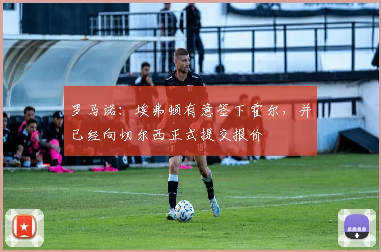 罗马诺：埃弗顿有意签下霍尔，并已经向切尔西正式提交报价