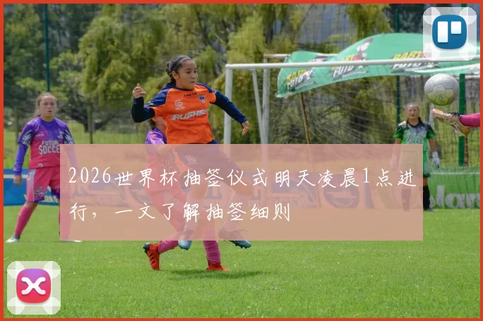 2026世界杯抽签仪式明天凌晨1点进行，一文了解抽签细则