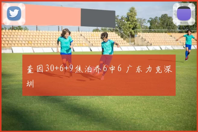 奎因30+6+9焦泊乔6中6 广东力克深圳