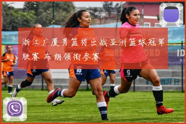 浙江广厦男篮将出战亚洲篮球冠军联赛 布朗领衔参赛