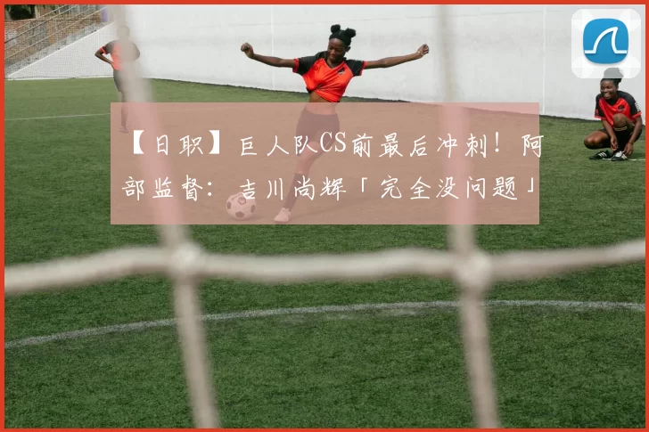 【日职】巨人队CS前最后冲刺！阿部监督：吉川尚辉「完全没问题」｜日本职棒