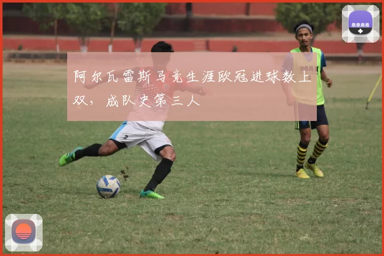 阿尔瓦雷斯马竞生涯欧冠进球数上双，成队史第三人