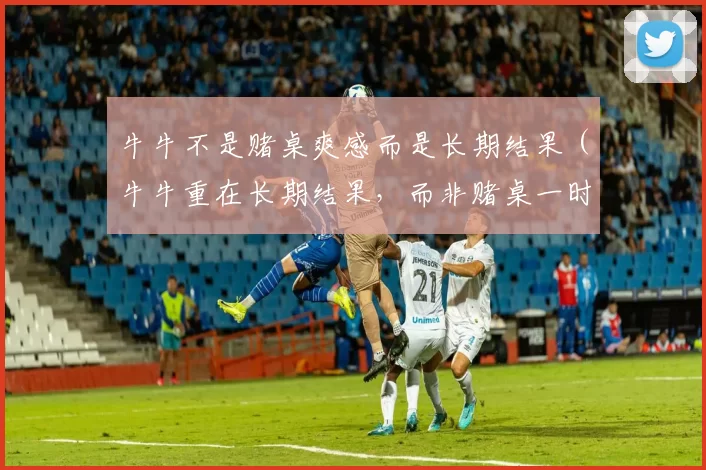牛牛不是赌桌爽感而是长期结果（牛牛重在长期结果，而非赌桌一时快感）