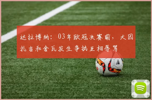 达拉博纳：03年欧冠决赛前，大因扎吉和舍瓦发生争执互相辱骂