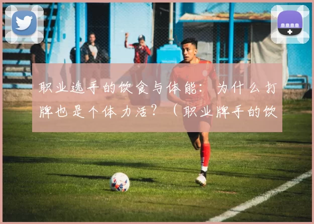 职业选手的饮食与体能：为什么打牌也是个体力活？（职业牌手的饮食与训练：打牌为何也拼体力？）