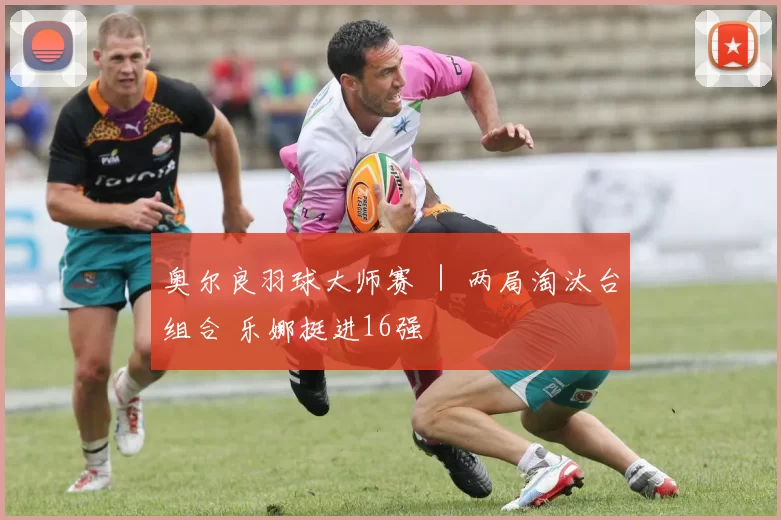 奥尔良羽球大师赛 ｜ 两局淘汰台组合 乐娜挺进16强