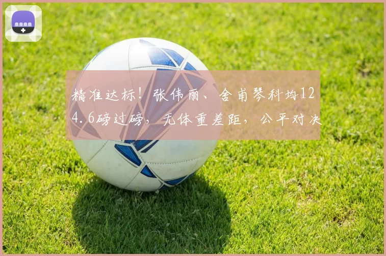 精准达标！张伟丽、舍甫琴科均124.6磅过磅，无体重差距，公平对决一触即发