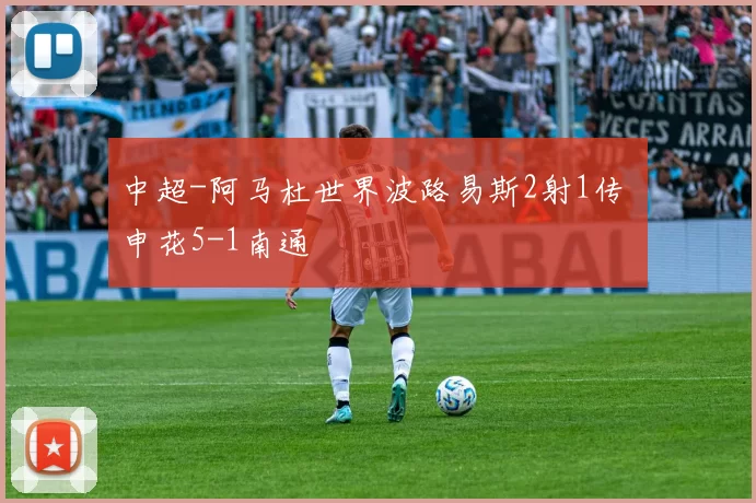 中超-阿马杜世界波路易斯2射1传 申花5-1南通