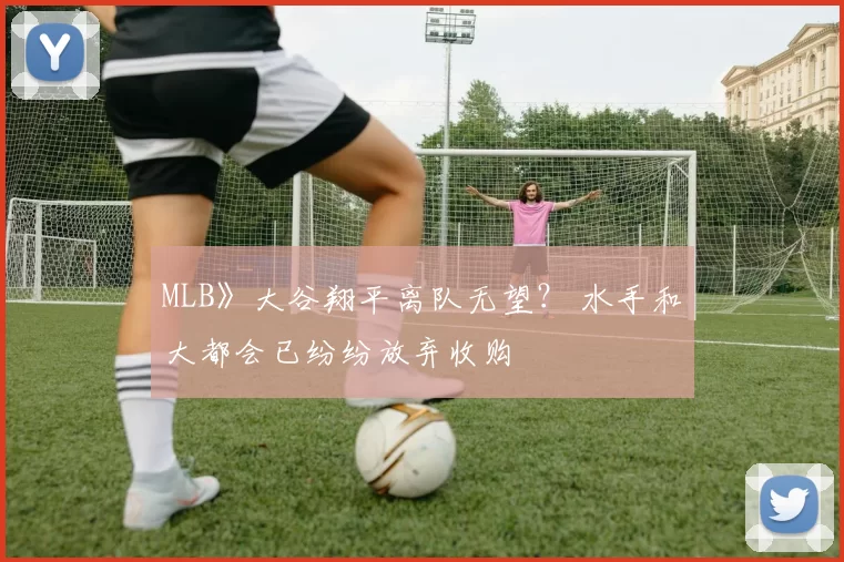 MLB》大谷翔平离队无望？ 水手和大都会已纷纷放弃收购