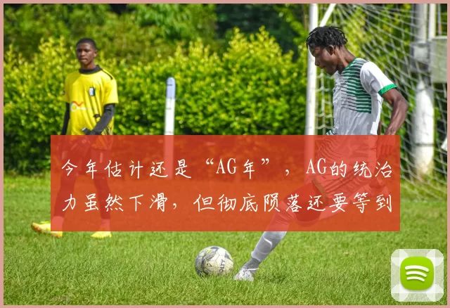 今年估计还是“AG年”，AG的统治力虽然下滑，但彻底陨落还要等到明年！