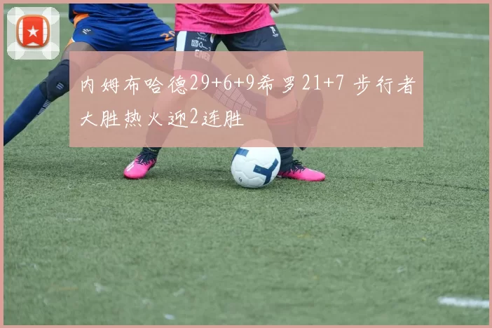 内姆布哈德29+6+9希罗21+7 步行者大胜热火迎2连胜