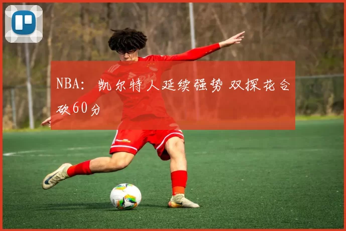 NBA：凯尔特人延续强势 双探花合砍60分