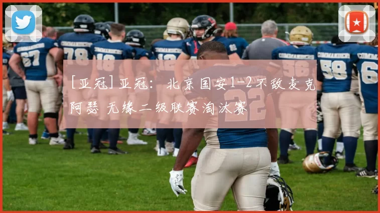 [亚冠]亚冠：北京国安1-2不敌麦克阿瑟 无缘二级联赛淘汰赛