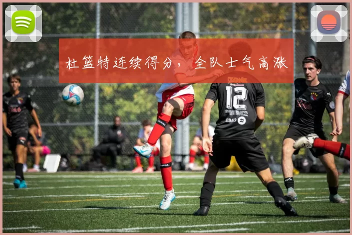 杜篮特连续得分，全队士气高涨