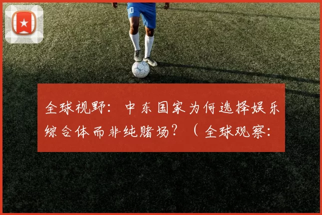 全球视野：中东国家为何选择娱乐综合体而非纯赌场？（全球观察：中东国家为何更青睐娱乐综合体而非纯赌场？）