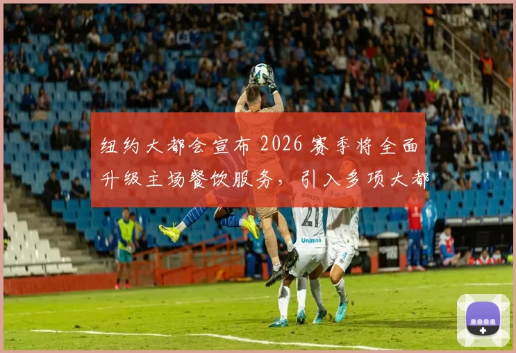 纽约大都会宣布 2026 赛季将全面升级主场餐饮服务，引入多项大都会周边特色美食